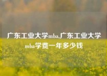 广东工业大学mba,广东工业大学mba学费一年多少钱