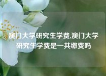 澳门大学研究生学费,澳门大学研究生学费是一共缴费吗