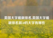 美国大学最新排名,美国大学最新排名前50的大学有哪些