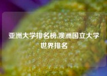 亚洲大学排名榜,澳洲国立大学世界排名