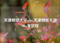 天津财经大学mba,天津财经大学Mba复试线