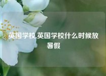 英国学校,英国学校什么时候放暑假