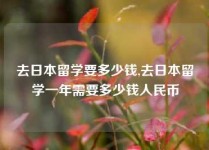 去日本留学要多少钱,去日本留学一年需要多少钱人民币