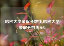 哈佛大学录取分数线,哈佛大学录取分数线2022