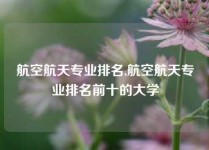 航空航天专业排名,航空航天专业排名前十的大学