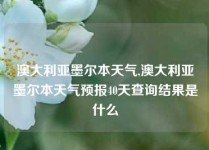 澳大利亚墨尔本天气,澳大利亚墨尔本天气预报40天查询结果是什么