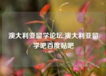 澳大利亚留学论坛,澳大利亚留学吧百度贴吧