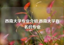 西南大学专业介绍,西南大学有名的专业