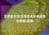 艺术类大学,艺术类大学英语综合教程4答案