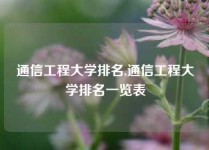 通信工程大学排名,通信工程大学排名一览表