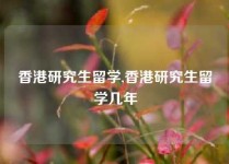 香港研究生留学,香港研究生留学几年