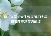 澳门大学研究生要求,澳门大学研究生要求英语成绩