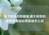 澳大利亚的首都是,澳大利亚的首都是堪培拉用英语怎么说