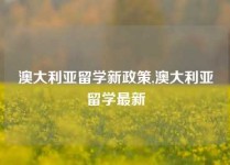 澳大利亚留学新政策,澳大利亚留学最新