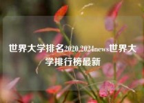 世界大学排名2020,2024news世界大学排行榜最新