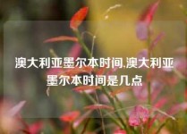 澳大利亚墨尔本时间,澳大利亚墨尔本时间是几点