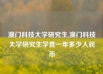 澳门科技大学研究生,澳门科技大学研究生学费一年多少人民币