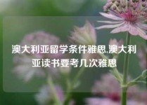 澳大利亚留学条件雅思,澳大利亚读书要考几次雅思