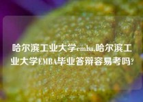 哈尔滨工业大学emba,哈尔滨工业大学EMBA毕业答辩容易考吗?