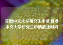 香港中文大学研究生申请,香港中文大学研究生申请截止时间