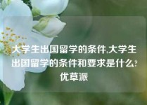 大学生出国留学的条件,大学生出国留学的条件和要求是什么?优草派