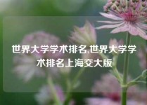 世界大学学术排名,世界大学学术排名上海交大版