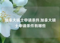 加拿大硕士申请条件,加拿大硕士申请条件有哪些