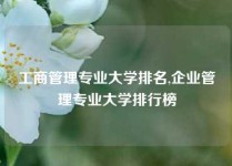 工商管理专业大学排名,企业管理专业大学排行榜