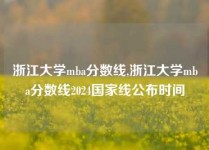 浙江大学mba分数线,浙江大学mba分数线2024国家线公布时间