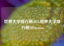 世界大学排行榜2015,世界大学排行榜2024wrwu