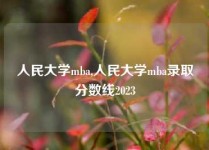 人民大学mba,人民大学mba录取分数线2023