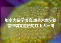 加拿大留学语言,加拿大留学语言班读完直接可以上大一吗