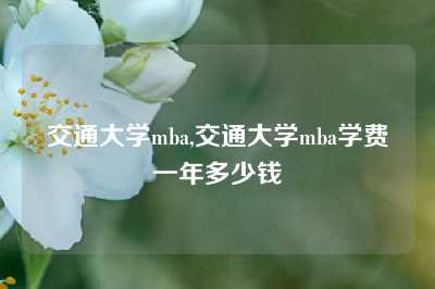 交通大学mba,交通大学mba学费一年多少钱