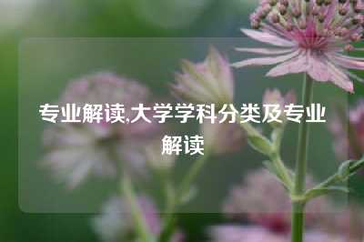 专业解读,大学学科分类及专业解读