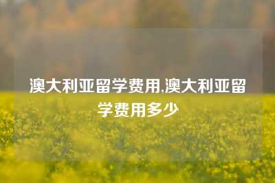 澳大利亚留学费用,澳大利亚留学费用多少