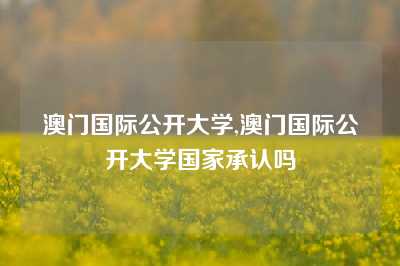 澳门国际公开大学,澳门国际公开大学国家承认吗