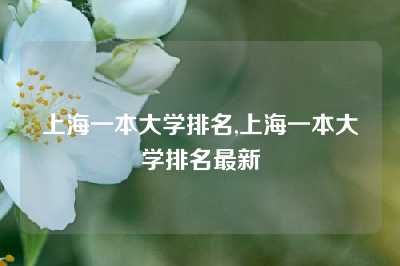 上海一本大学排名,上海一本大学排名最新