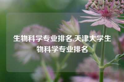 生物科学专业排名,天津大学生物科学专业排名