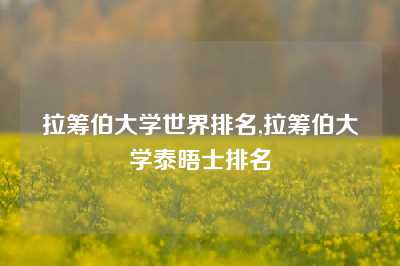 拉筹伯大学世界排名,拉筹伯大学泰晤士排名