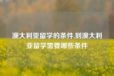 澳大利亚留学的条件,到澳大利亚留学需要哪些条件