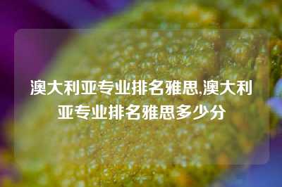 澳大利亚专业排名雅思,澳大利亚专业排名雅思多少分