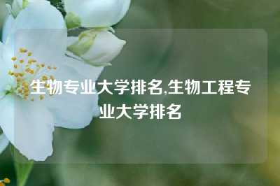 生物专业大学排名,生物工程专业大学排名