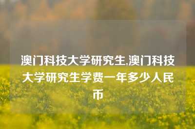 澳门科技大学研究生,澳门科技大学研究生学费一年多少人民币