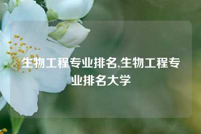 生物工程专业排名,生物工程专业排名大学