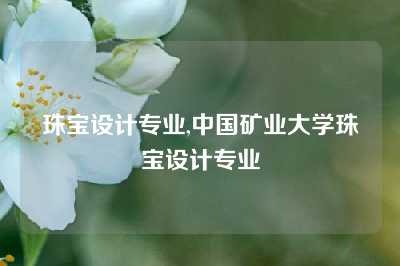 珠宝设计专业,中国矿业大学珠宝设计专业