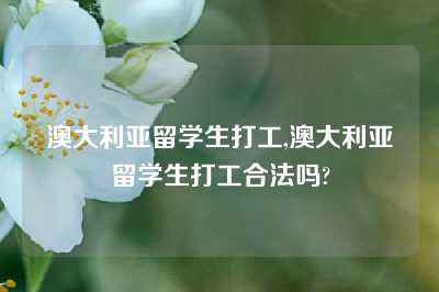 澳大利亚留学生打工,澳大利亚留学生打工合法吗?