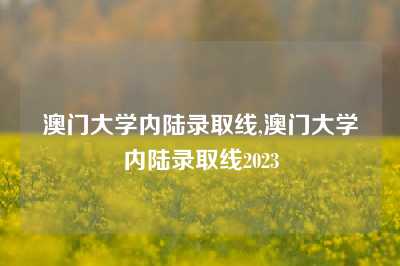 澳门大学内陆录取线,澳门大学内陆录取线2023