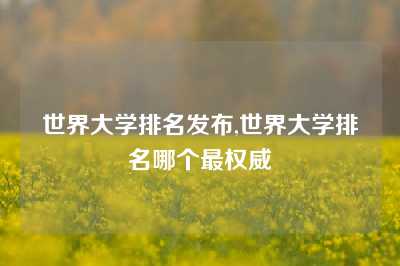 世界大学排名发布,世界大学排名哪个最权威