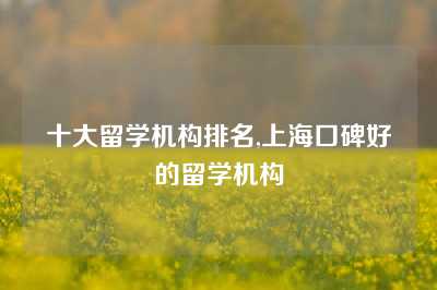 十大留学机构排名,上海口碑好的留学机构