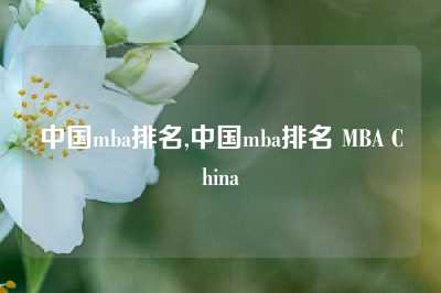 中国mba排名,中国mba排名 MBA China